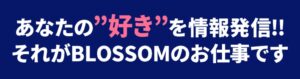 あなたの好きを情報発信‼それがBLOSSOMのお仕事です